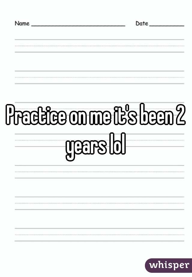 Practice on me it's been 2 years lol 