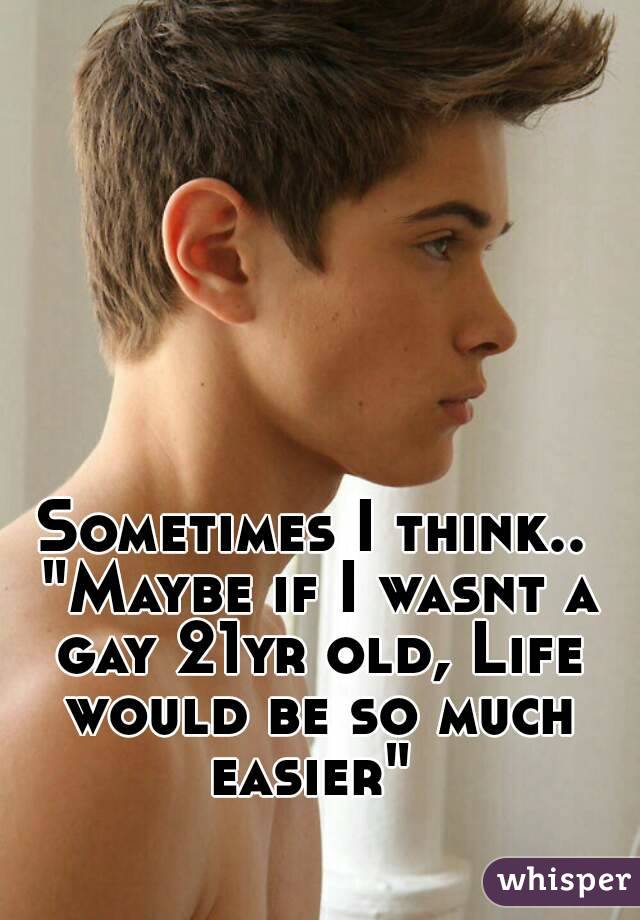 Sometimes I think..
 "Maybe if I wasnt a gay 21yr old, Life would be so much easier" 