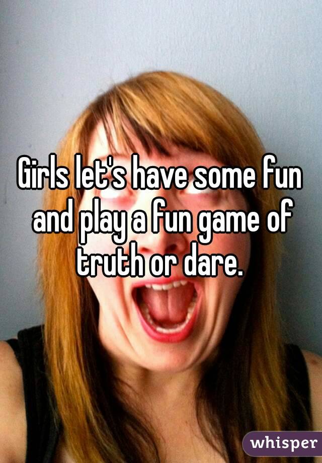 Girls let's have some fun and play a fun game of truth or dare. 