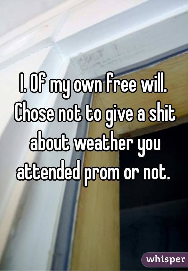 I. Of my own free will. Chose not to give a shit about weather you attended prom or not. 