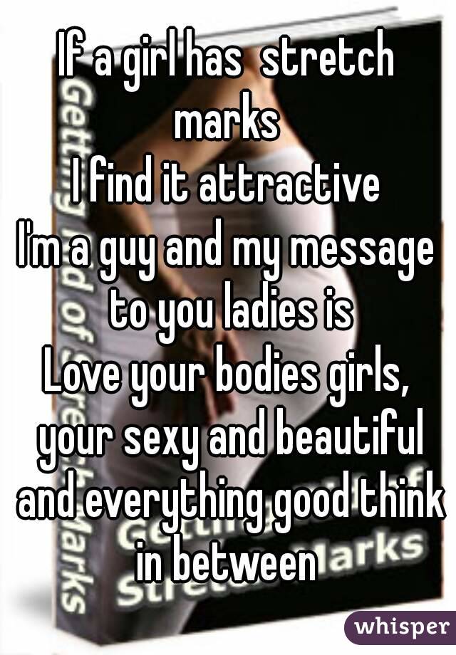 If a girl has  stretch marks 
I find it attractive
I'm a guy and my message to you ladies is
Love your bodies girls, your sexy and beautiful and everything good think in between 