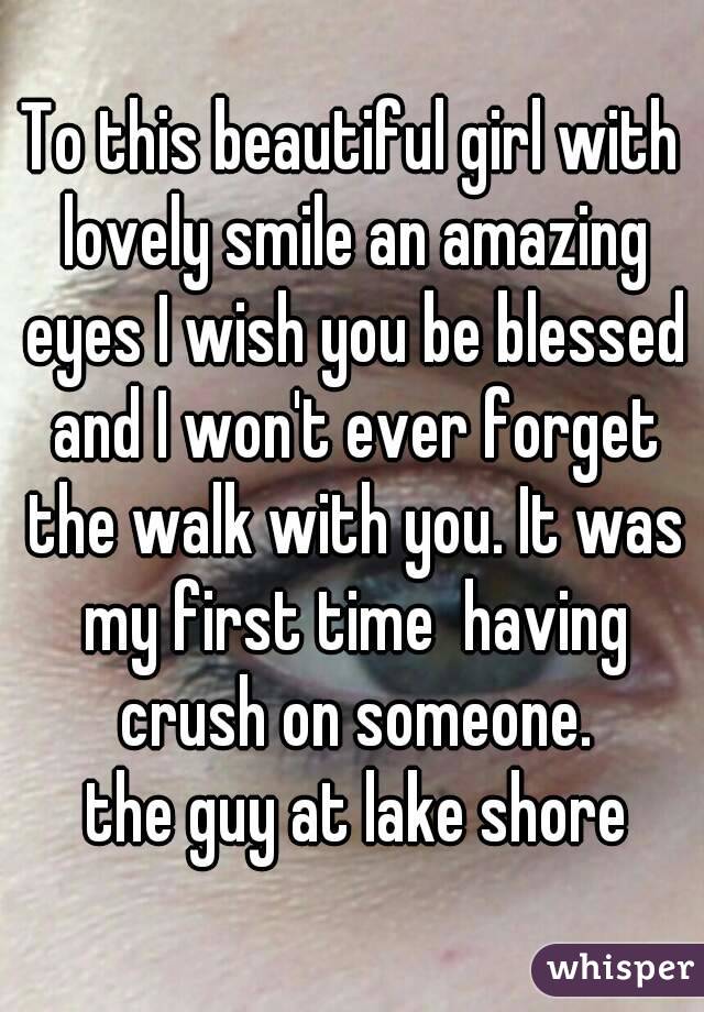 To this beautiful girl with lovely smile an amazing eyes I wish you be blessed and I won't ever forget the walk with you. It was my first time  having crush on someone.
 the guy at lake shore