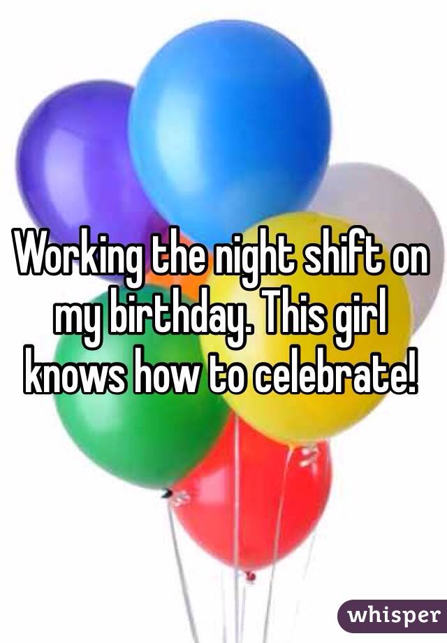 Working the night shift on my birthday. This girl knows how to celebrate!