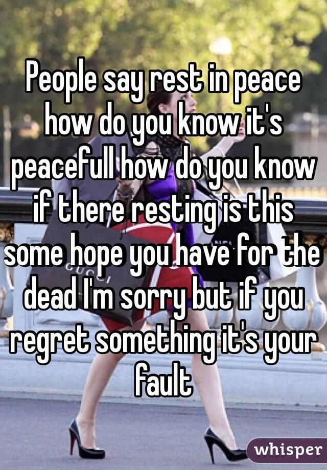 People say rest in peace how do you know it's peacefull how do you know if there resting is this some hope you have for the dead I'm sorry but if you regret something it's your fault 