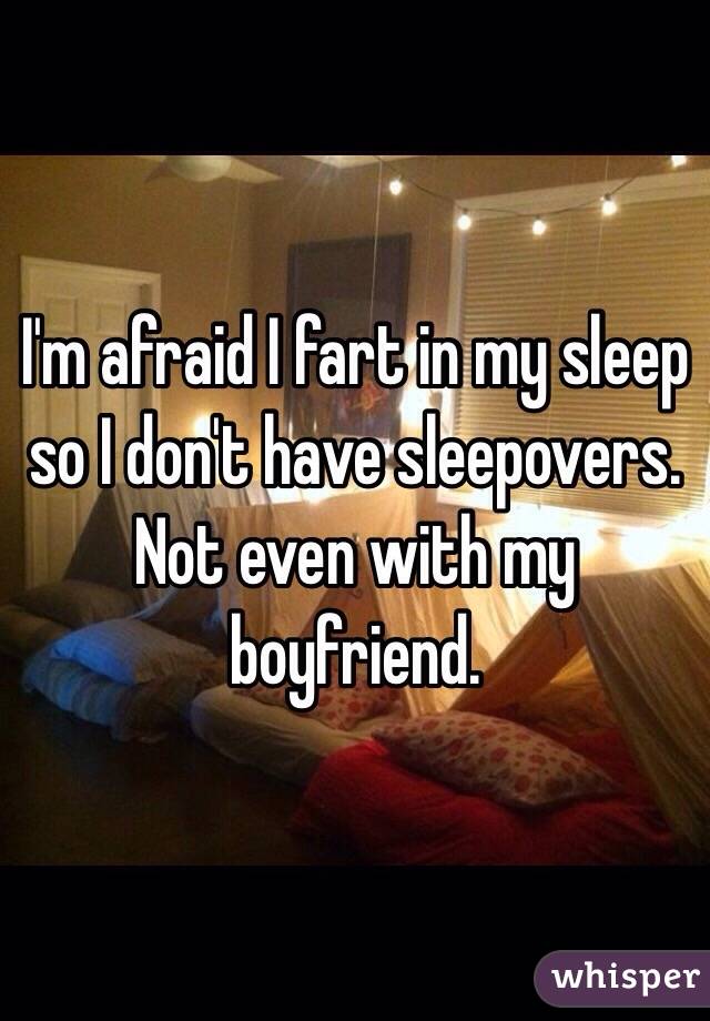 I'm afraid I fart in my sleep so I don't have sleepovers. Not even with my boyfriend. 
