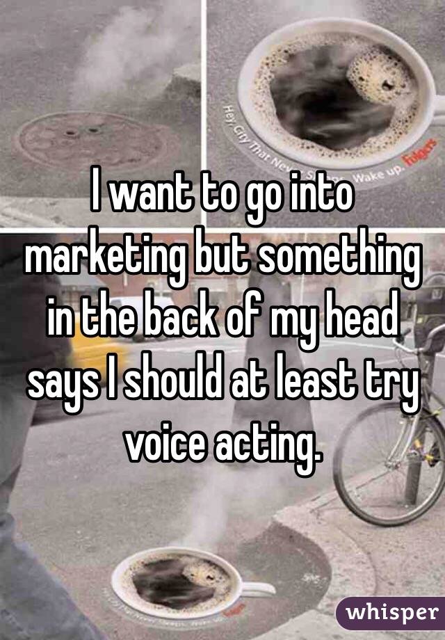 I want to go into marketing but something in the back of my head says I should at least try voice acting. 