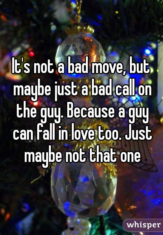 It's not a bad move, but maybe just a bad call on the guy. Because a guy can fall in love too. Just maybe not that one
