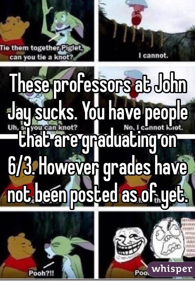 These professors at John Jay sucks. You have people that are graduating on 6/3. However grades have not been posted as of yet. 
