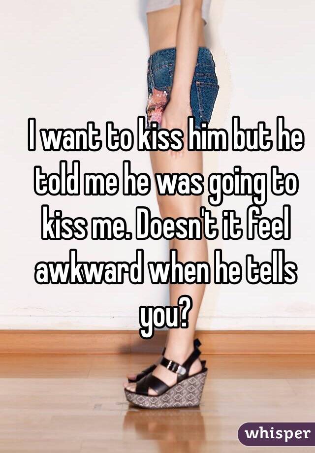 I want to kiss him but he told me he was going to kiss me. Doesn't it feel awkward when he tells you?