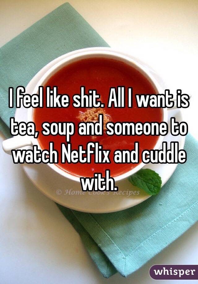 I feel like shit. All I want is tea, soup and someone to watch Netflix and cuddle with. 