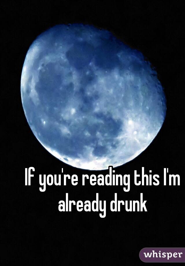 If you're reading this I'm already drunk