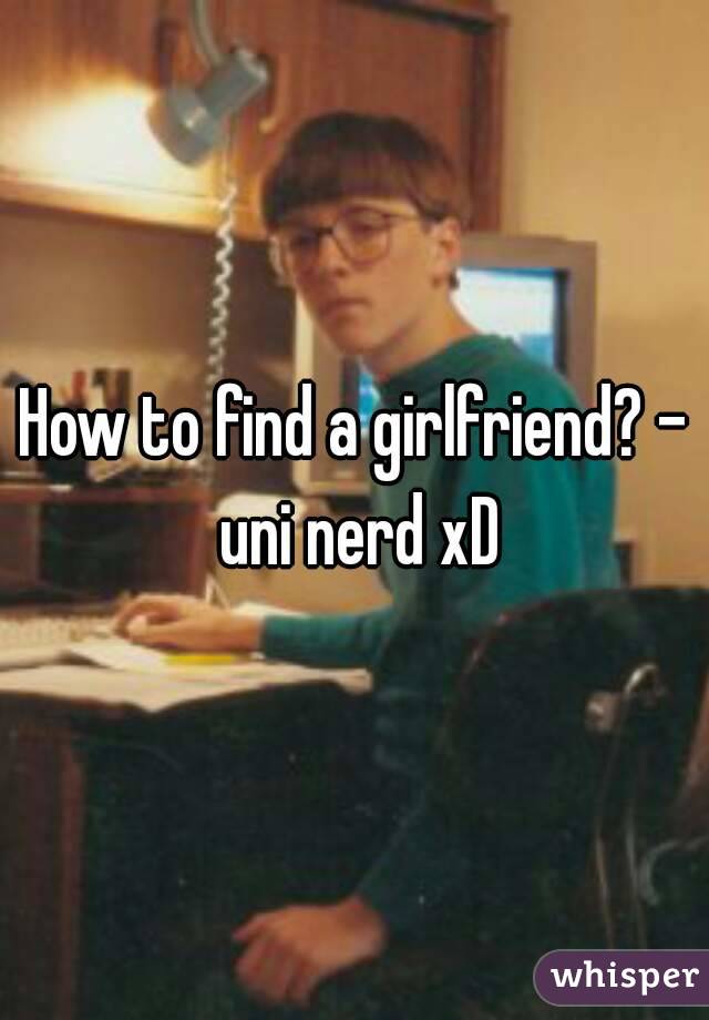 How to find a girlfriend? - uni nerd xD