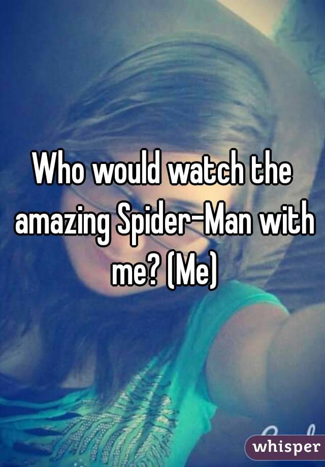 Who would watch the amazing Spider-Man with me? (Me)
