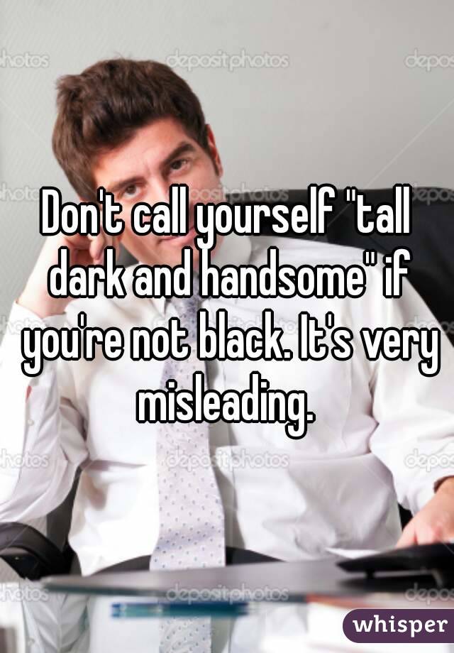 Don't call yourself "tall dark and handsome" if you're not black. It's very misleading. 
