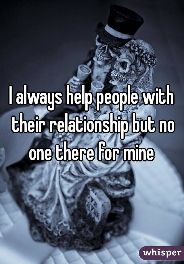 I always help people with their relationship but no one there for mine 