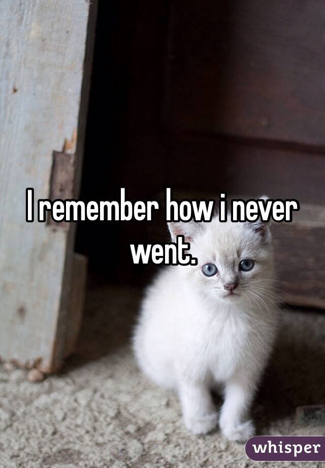 I remember how i never went.