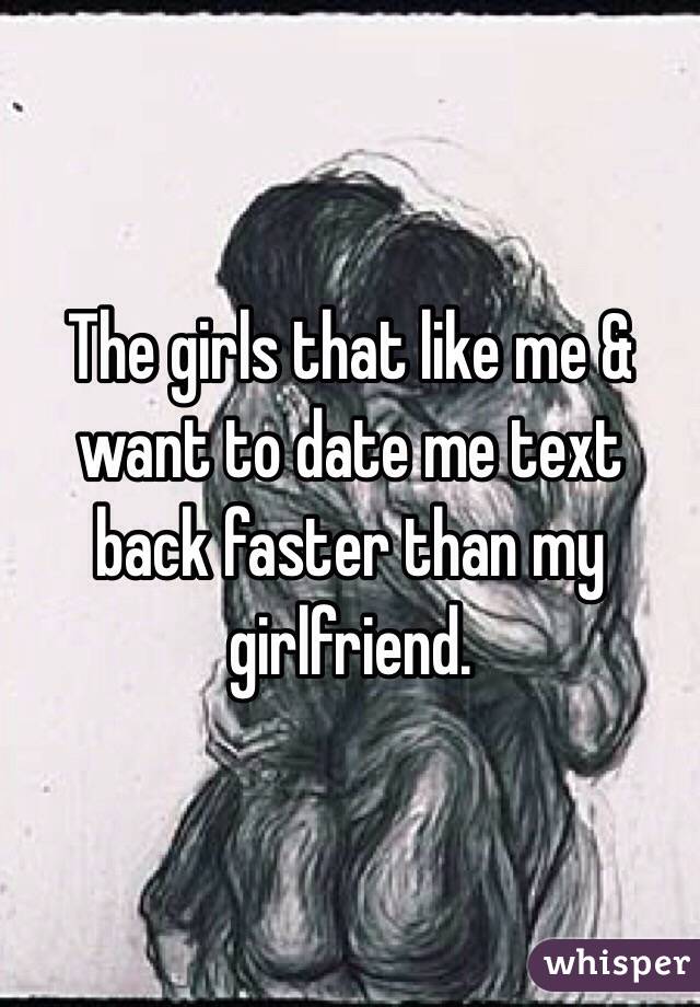 The girls that like me & want to date me text back faster than my girlfriend.