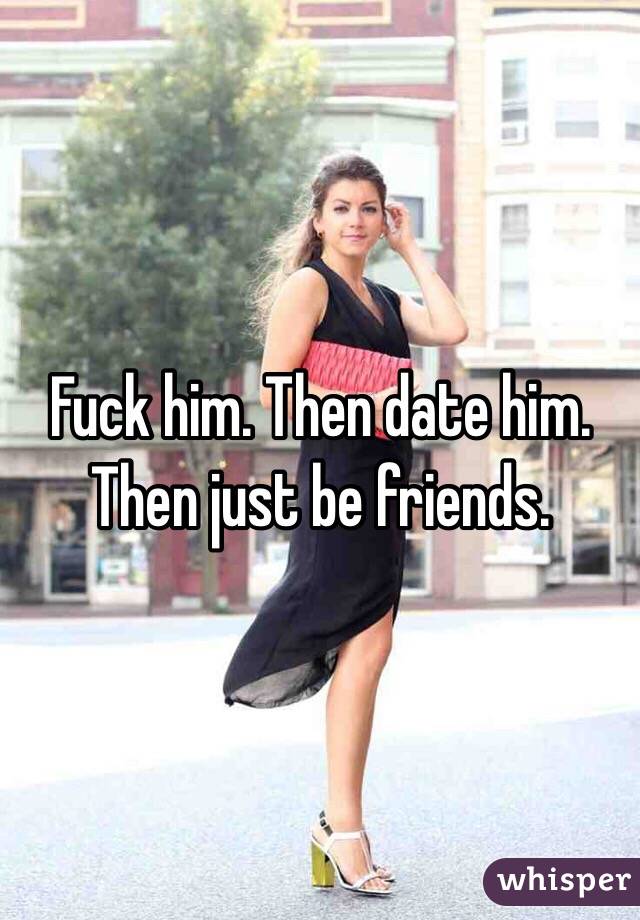 Fuck him. Then date him. Then just be friends.