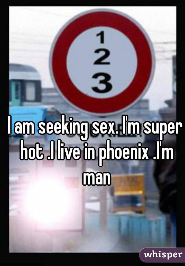 I am seeking sex. I'm super hot .I live in phoenix .I'm man