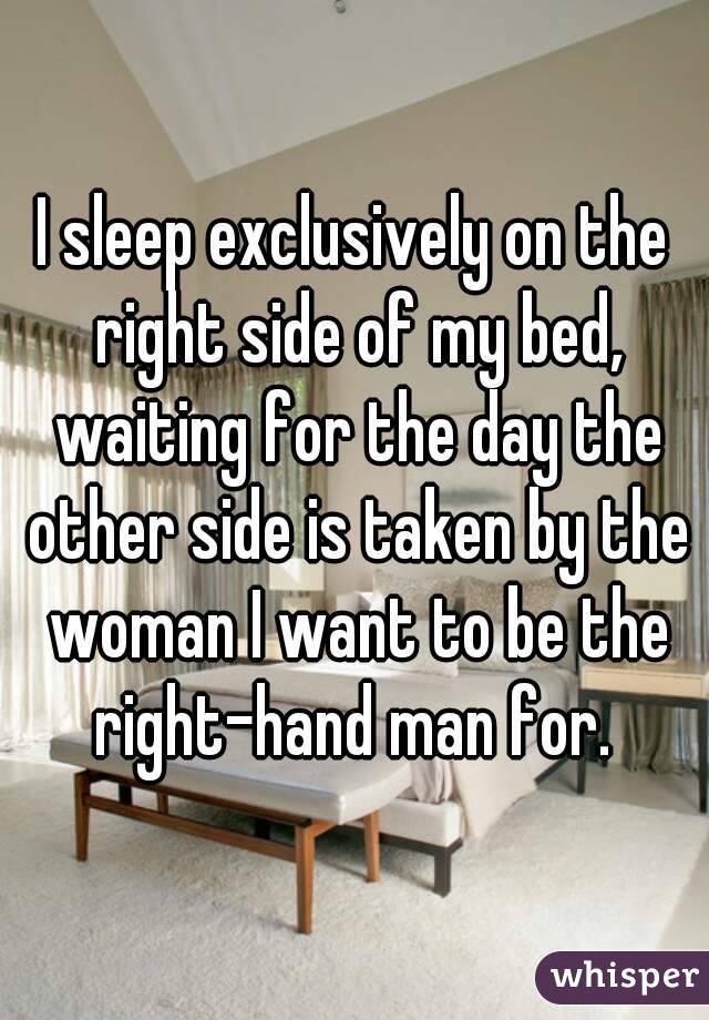 I sleep exclusively on the right side of my bed, waiting for the day the other side is taken by the woman I want to be the right-hand man for. 