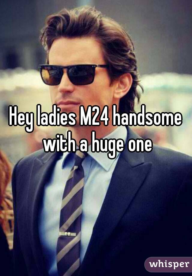 Hey ladies M24 handsome with a huge one