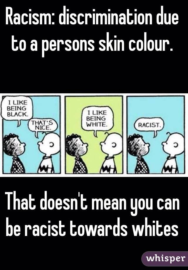 Racism: discrimination due to a persons skin colour. 





That doesn't mean you can be racist towards whites 