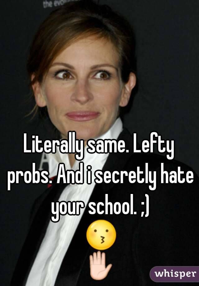 Literally same. Lefty probs. And i secretly hate your school. ;) 😗✋
