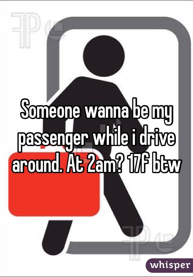 Someone wanna be my passenger while i drive around. At 2am? 17f btw