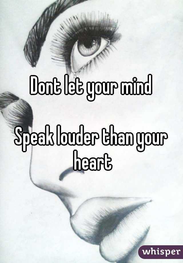 Dont let your mind

Speak louder than your heart