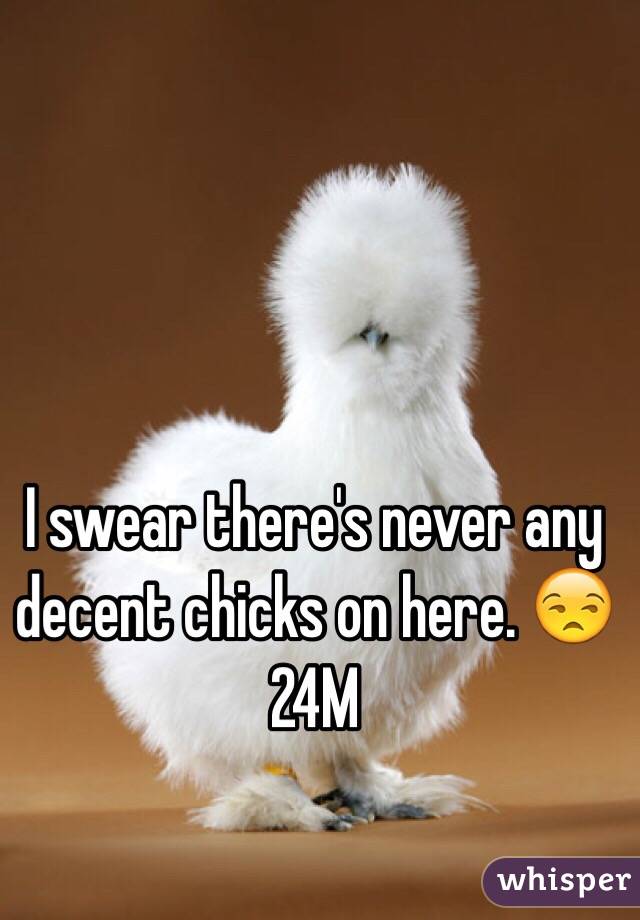 I swear there's never any decent chicks on here. 😒 
24M 