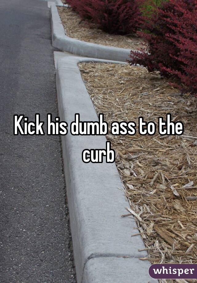 Kick his dumb ass to the curb 
