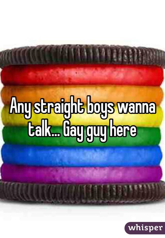 Any straight boys wanna talk... Gay guy here 
