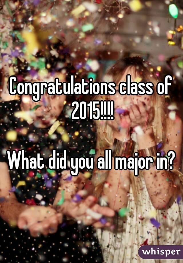 Congratulations class of 2015!!!!

What did you all major in?