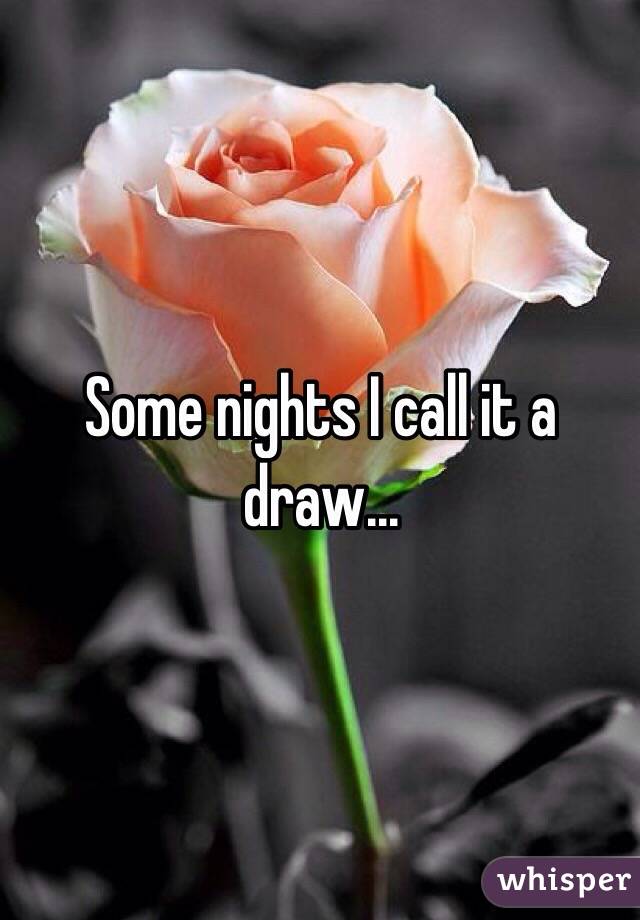 Some nights I call it a draw...