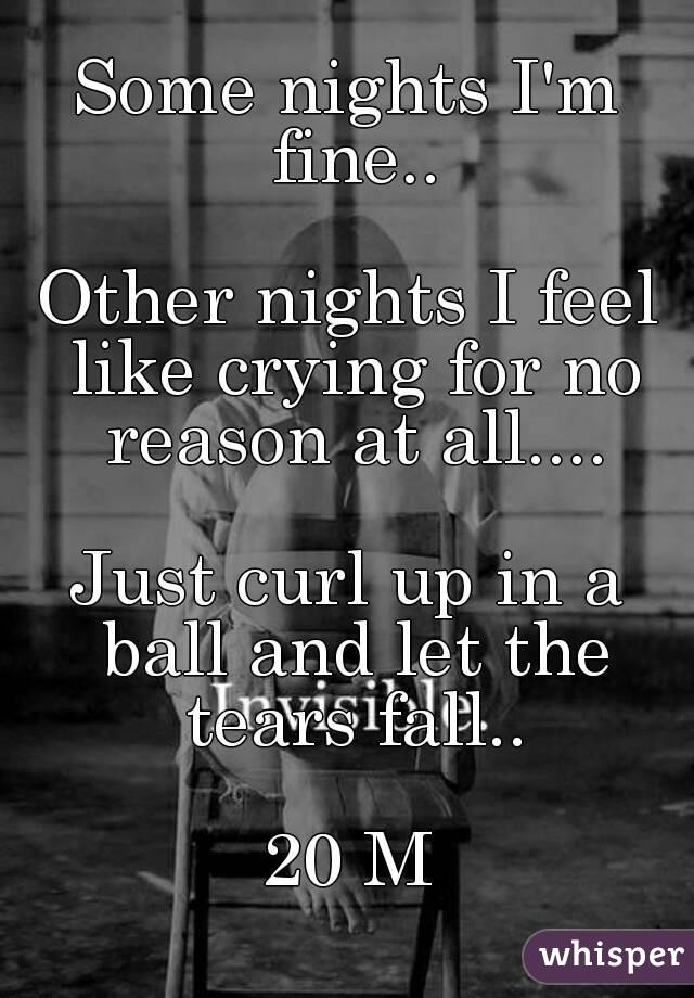 Some nights I'm fine..

Other nights I feel like crying for no reason at all....

Just curl up in a ball and let the tears fall..

20 M