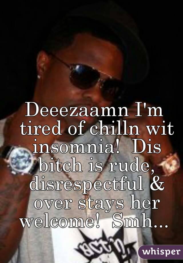 Deeezaamn I'm tired of chilln wit insomnia!  Dis bitch is rude, disrespectful & over stays her welcome!  Smh... 