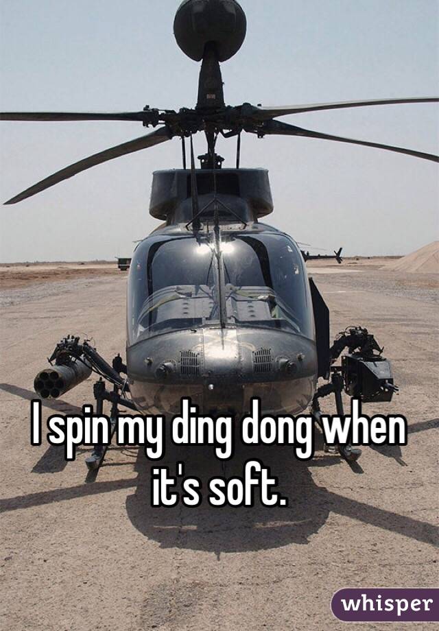 I spin my ding dong when it's soft. 