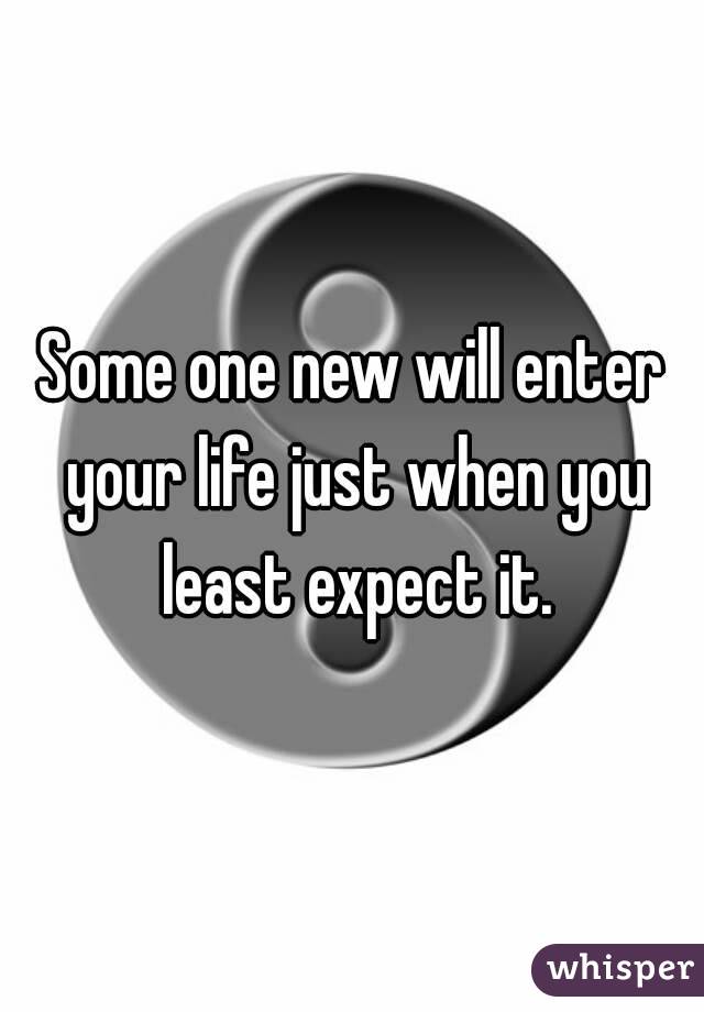Some one new will enter your life just when you least expect it.