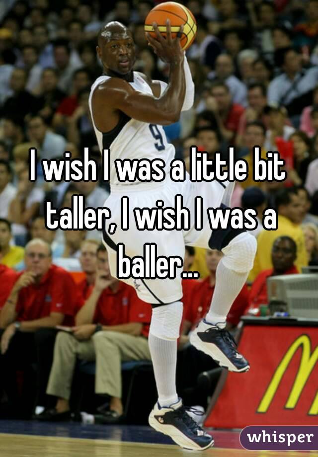I wish I was a little bit taller, I wish I was a baller... 
