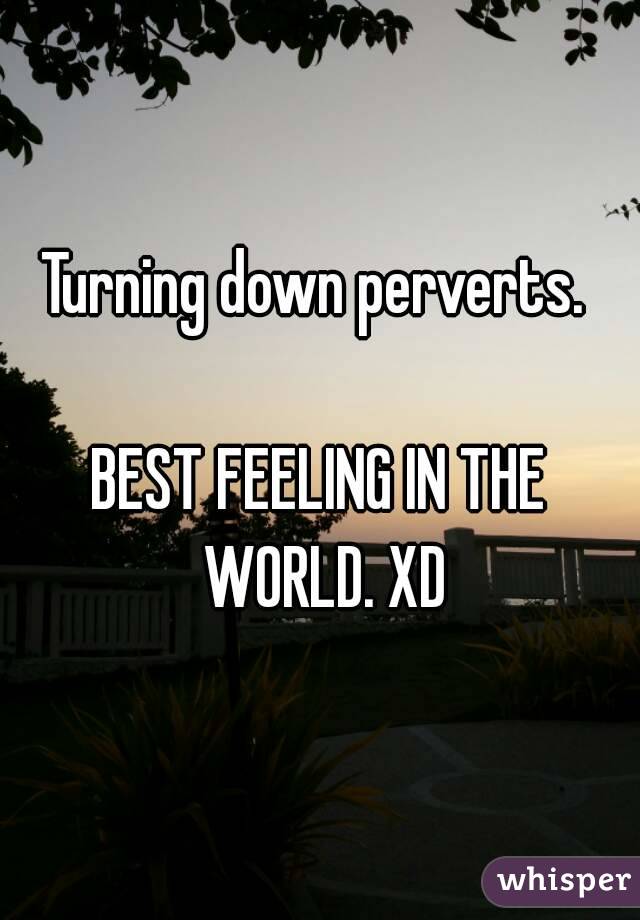 Turning down perverts. 

BEST FEELING IN THE WORLD. XD