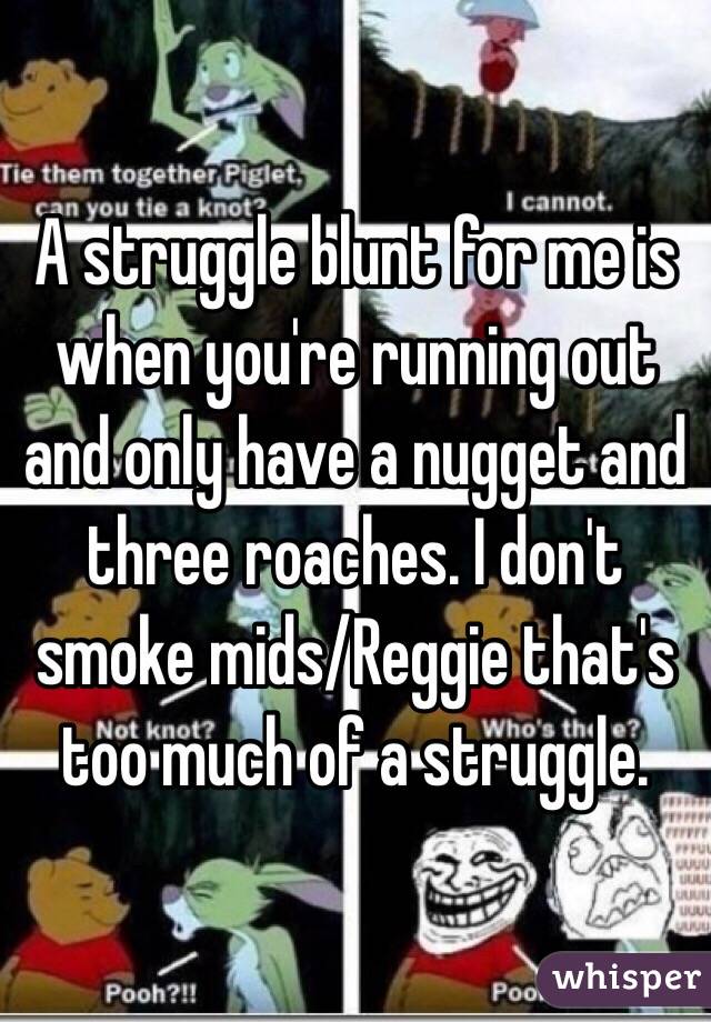 A struggle blunt for me is when you're running out and only have a nugget and three roaches. I don't smoke mids/Reggie that's too much of a struggle.