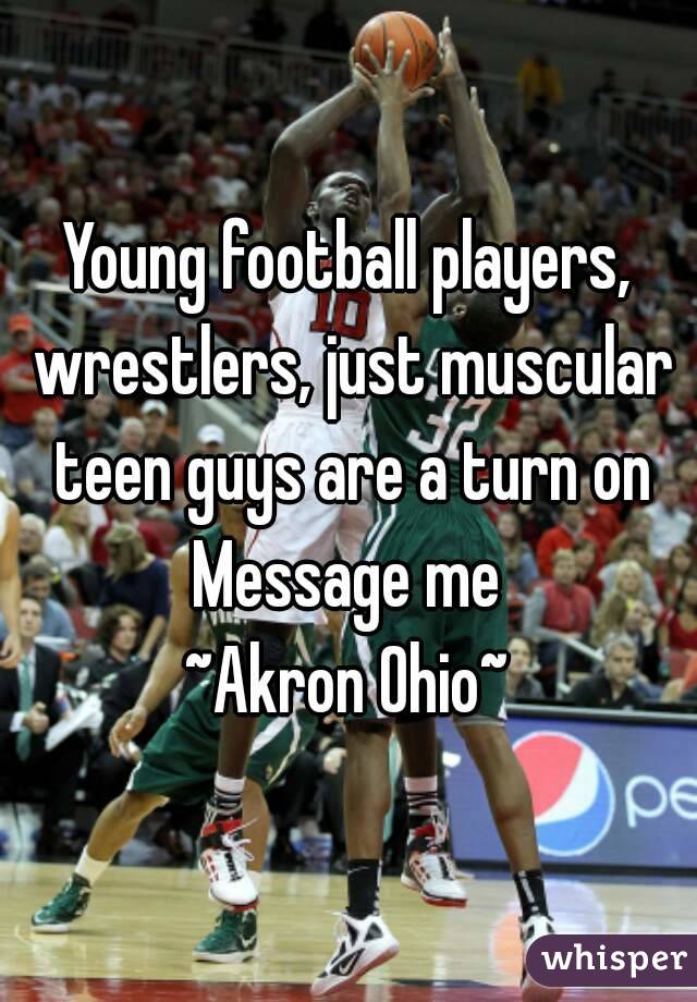Young football players, wrestlers, just muscular teen guys are a turn on
Message me
~Akron Ohio~