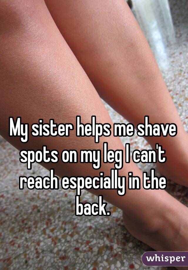 My sister helps me shave spots on my leg I can't reach especially in the  back. 