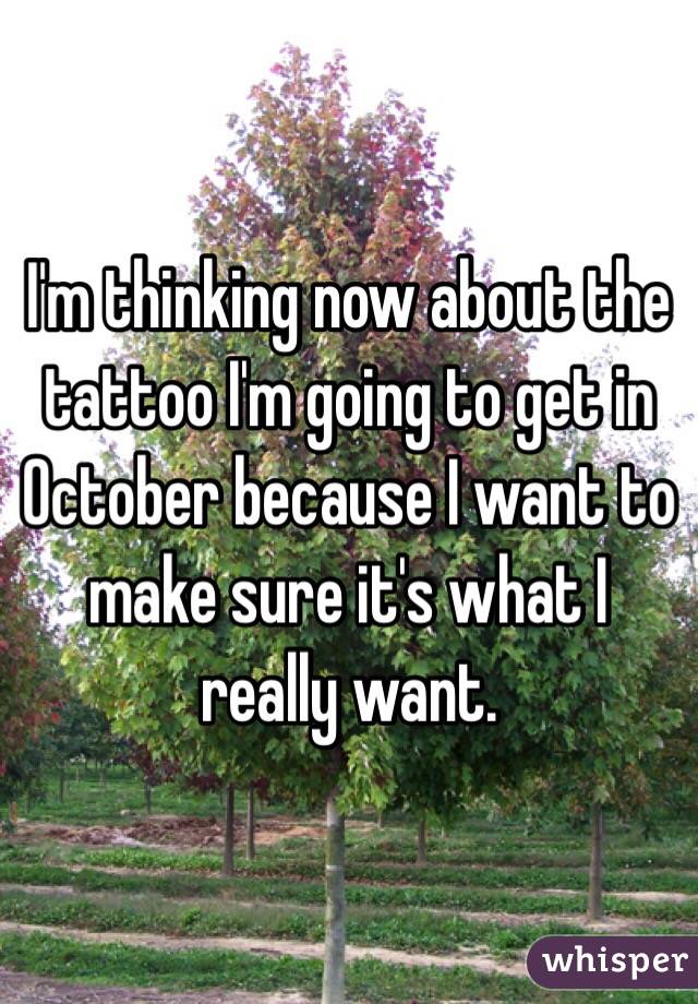 I'm thinking now about the tattoo I'm going to get in October because I want to make sure it's what I really want. 