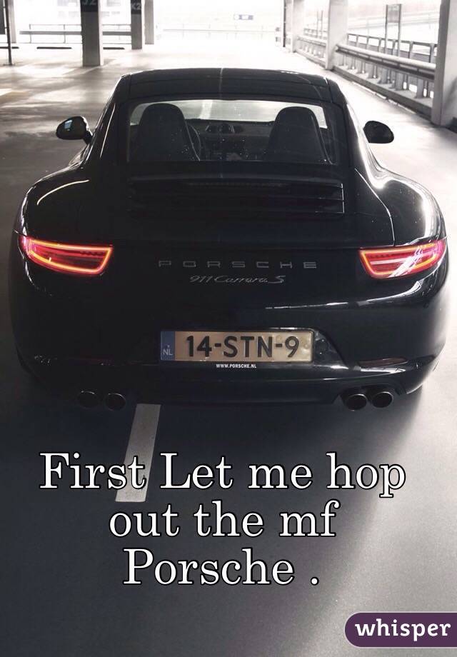 First Let me hop out the mf Porsche . 