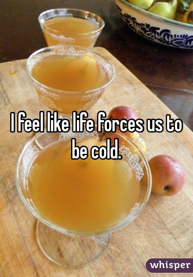 I feel like life forces us to be cold.