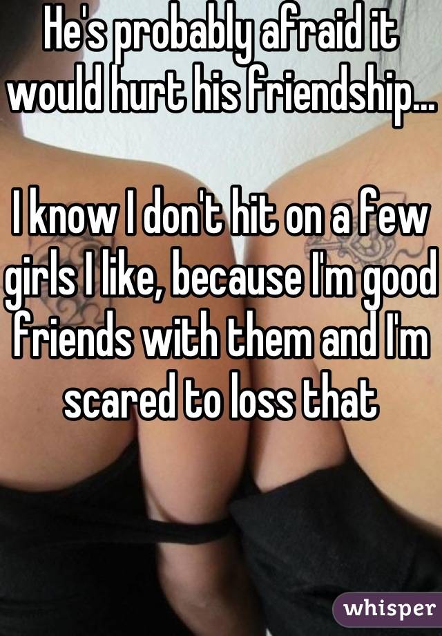 He's probably afraid it would hurt his friendship...

I know I don't hit on a few girls I like, because I'm good friends with them and I'm scared to loss that