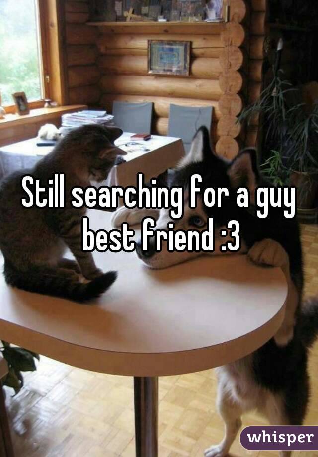 Still searching for a guy best friend :3