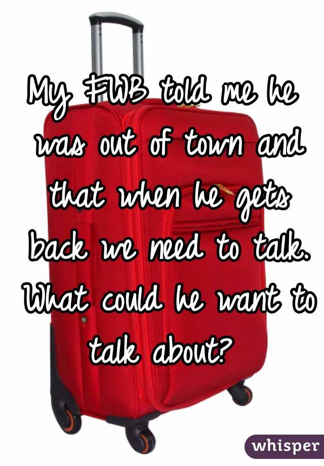 My FWB told me he was out of town and that when he gets back we need to talk. What could he want to talk about? 
