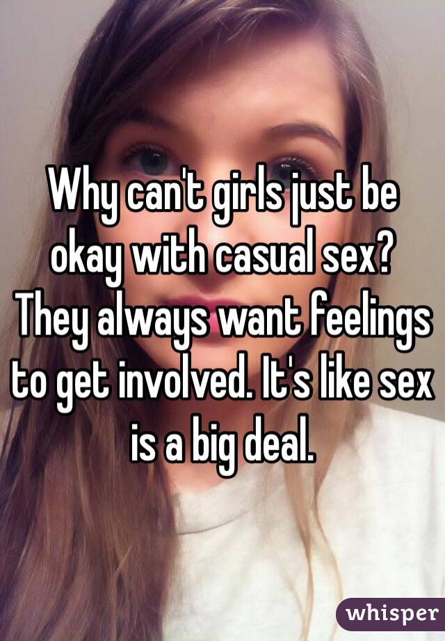 Why can't girls just be okay with casual sex? They always want feelings to get involved. It's like sex is a big deal.